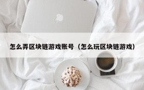 怎么弄区块链游戏账号（怎么玩区块链游戏）