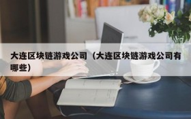 大连区块链游戏公司(大连区块链游戏公司有哪些)