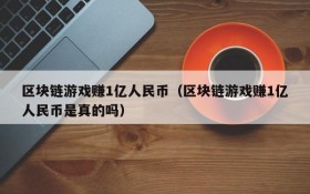 区块链游戏赚1亿人民币（区块链游戏赚1亿人民币是真的吗）