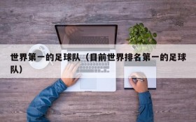 世界第一的足球队(目前世界排名第一的足球队)