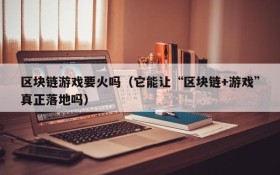 区块链游戏要火吗(它能让“区块链+游戏”真正落地吗)