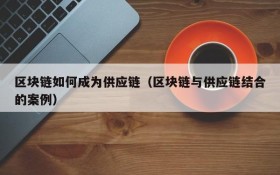 区块链如何成为供应链(区块链与供应链结合的案例)