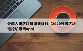 外国人玩区块链游戏挣钱（2020外国区块链挖矿赚钱app）