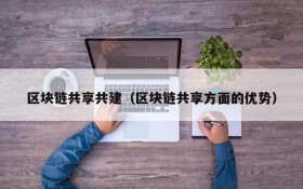 区块链共享共建(区块链共享方面的优势)
