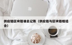 供应链区块链谁去记账(供应链与区块链相结合)