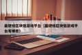 最硬核区块链游戏平台（最硬核区块链游戏平台有哪些）