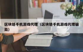 区块链手机游戏代理（区块链手机游戏代理骗局）