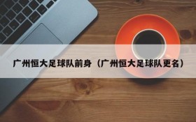 广州恒大足球队前身（广州恒大足球队更名）