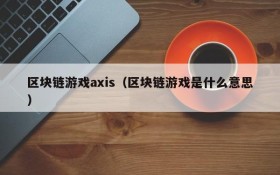 区块链游戏axis（区块链游戏是什么意思）