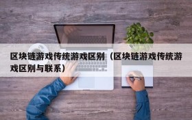 区块链游戏传统游戏区别（区块链游戏传统游戏区别与联系）