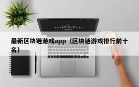 最新区块链游戏app（区块链游戏排行前十名）