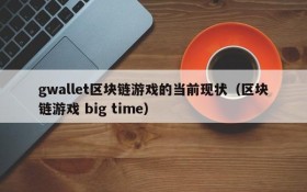 gwallet区块链游戏的当前现状（区块链游戏 big time）