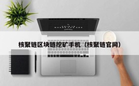 核聚链区块链挖矿手机(核聚链官网)
