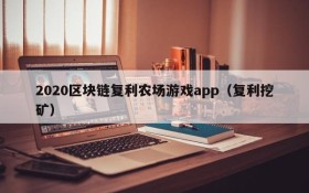 2020区块链复利农场游戏app（复利挖矿）