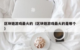 区块链游戏最火的(区块链游戏最火的是哪个)