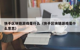 快手区块链游戏是什么（快手区块链游戏是什么意思）