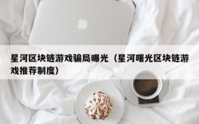 星河区块链游戏骗局曝光（星河曙光区块链游戏推荐制度）