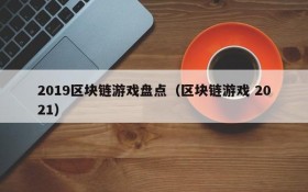 2019区块链游戏盘点（区块链游戏 2021）