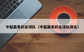 中超最贵的足球队(中超最贵的足球队排名)