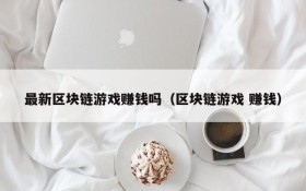 最新区块链游戏赚钱吗(区块链游戏 赚钱)