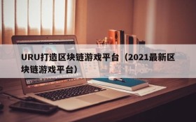 URU打造区块链游戏平台(2021最新区块链游戏平台)