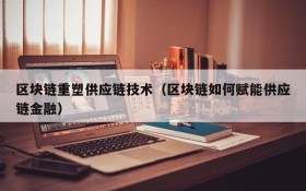 区块链重塑供应链技术（区块链如何赋能供应链金融）