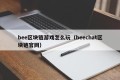 bee区块链游戏怎么玩（beechat区块链官网）