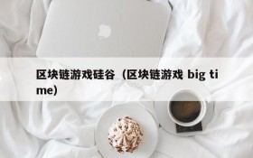 区块链游戏硅谷(区块链游戏 big time)
