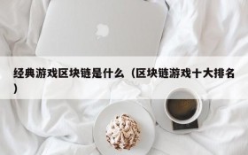 经典游戏区块链是什么（区块链游戏十大排名）