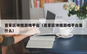 首家区块链游戏平台（首家区块链游戏平台是什么）
