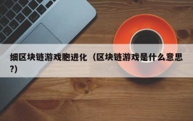 细区块链游戏胞进化（区块链游戏是什么意思?）