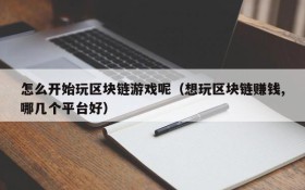 怎么开始玩区块链游戏呢（想玩区块链赚钱,哪几个平台好）