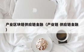 产业区块链供应链金融(产业链 供应链金融)