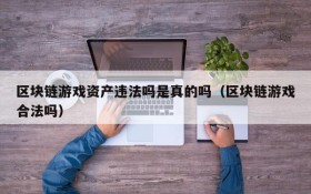 区块链游戏资产违法吗是真的吗(区块链游戏合法吗)