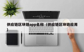 供应链区块链app名称(供应链区块链应用)