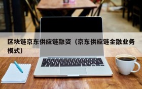 区块链京东供应链融资(京东供应链金融业务模式)