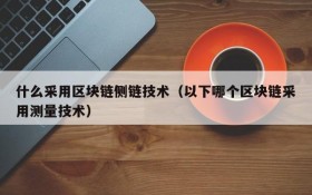 什么采用区块链侧链技术(以下哪个区块链采用测量技术)