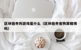 区块链养狗游戏是什么（区块链养宠物算赌博吗）