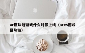 ar区块链游戏什么时候上线（ares游戏区块链）