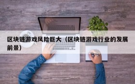 区块链游戏风险巨大（区块链游戏行业的发展前景）