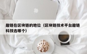 趣链在区块链的地位(区块链技术平台趣链 科技选哪个)