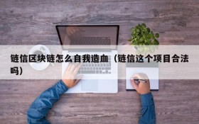 链信区块链怎么自我造血（链信这个项目合法吗）