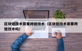 区块链技术需要跨链技术(区块链技术需要跨链技术吗)