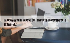 区块链游戏的回本计算（区块链游戏的回本计算是什么）