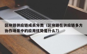 区块链供应链成员分类(区块链在供应链多方协作场景中的应用优势是什么?)