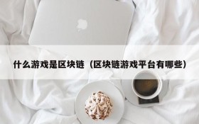 什么游戏是区块链（区块链游戏平台有哪些）