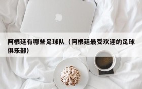 阿根廷有哪些足球队(阿根廷最受欢迎的足球俱乐部)