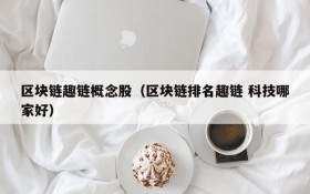 区块链趣链概念股（区块链排名趣链 科技哪家好）