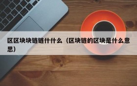 区区块块链链什什么（区块链的区块是什么意思）
