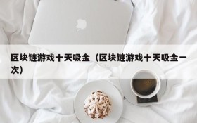 区块链游戏十天吸金(区块链游戏十天吸金一次)